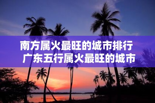 南方属火最旺的城市排行 广东五行属火最旺的城市