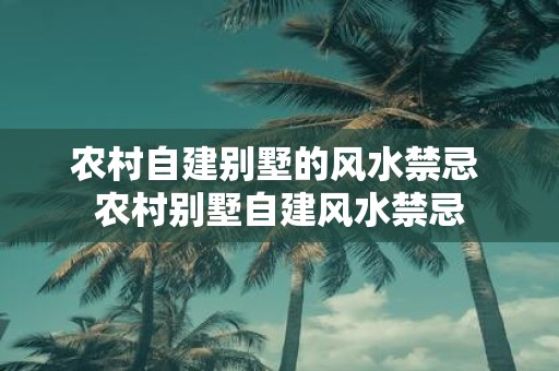 农村自建别墅的风水禁忌 农村别墅自建风水禁忌