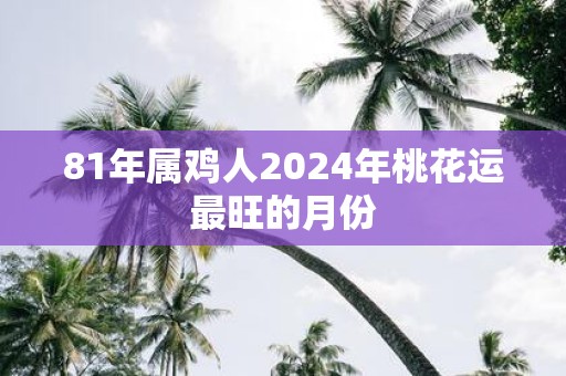 81年属鸡人2025年桃花运最旺的月份