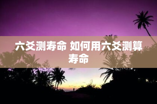 六爻测寿命 如何用六爻测算寿命
