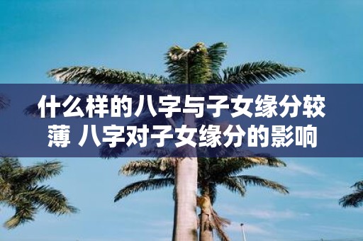什么样的八字与子女缘分较薄 八字对子女缘分的影响