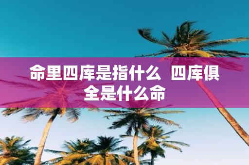 命里四库是指什么 四库俱全是什么命