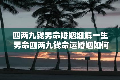 四两九钱男命婚姻细解一生 男命四两九钱命运婚姻如何