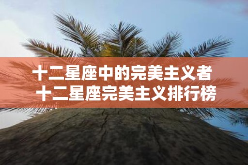 十二星座中的完美主义者 十二星座完美主义排行榜