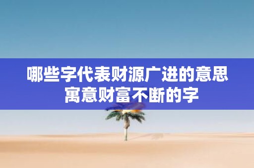 哪些字代表财源广进的意思 寓意财富不断的字