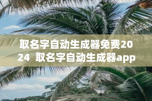 取名字自动生成器免费2025 取名字自动生成器app