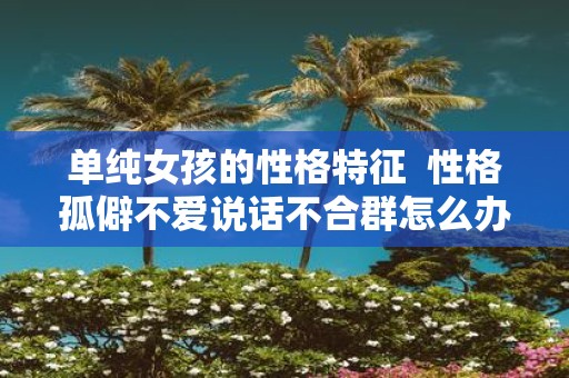 单纯女孩的性格特征 性格孤僻不爱说话不合群怎么办