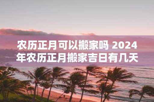 农历正月可以搬家吗 2025年农历正月搬家吉日有几天