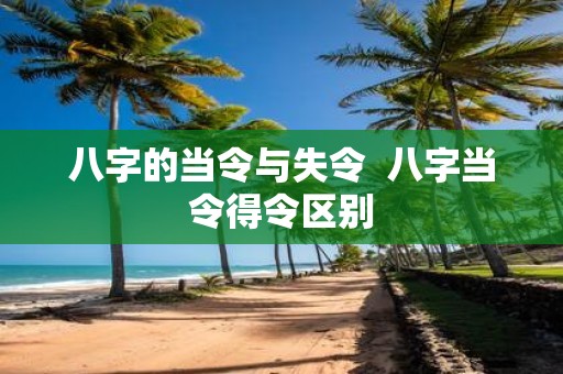 八字的当令与失令 八字当令得令区别