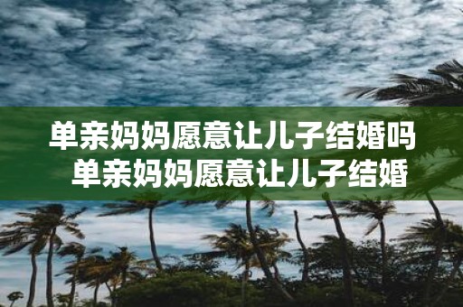 单亲妈妈愿意让儿子结婚吗 单亲妈妈愿意让儿子结婚吗