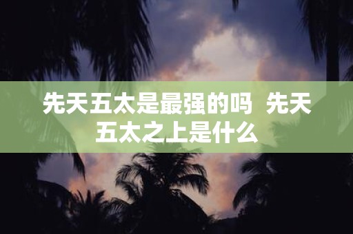 先天五太是最强的吗 先天五太之上是什么