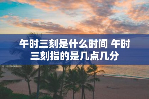 午时三刻是什么时间 午时三刻指的是几点几分