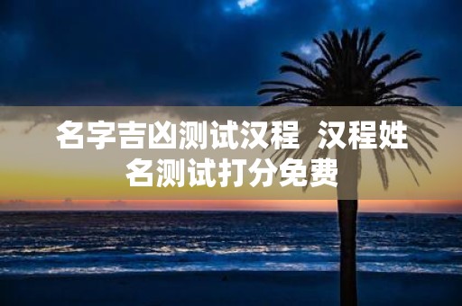 名字吉凶测试汉程 汉程姓名测试打分免费