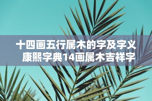 十四画五行属木的字及字义 康熙字典14画属木吉祥字解释