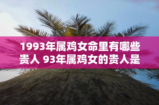 1993年属鸡女命里有哪些贵人 93年属鸡女的贵人是谁