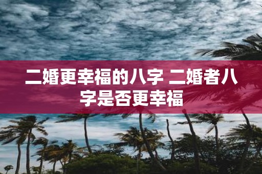 二婚更幸福的八字 二婚者八字是否更幸福