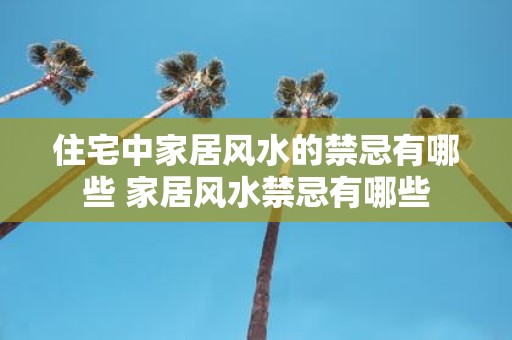 住宅中家居风水的禁忌有哪些 家居风水禁忌有哪些