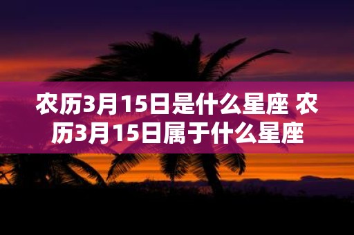 农历3月15日是什么星座 农历3月15日属于什么星座