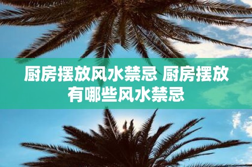 厨房摆放风水禁忌 厨房摆放有哪些风水禁忌