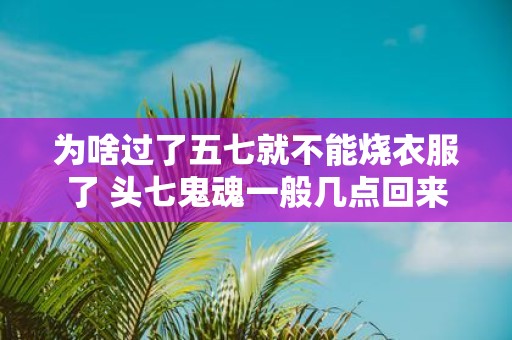 为啥过了五七就不能烧衣服了 头七鬼魂一般几点回来