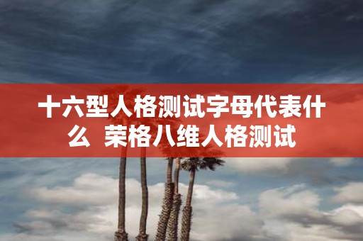 十六型人格测试字母代表什么 荣格八维人格测试