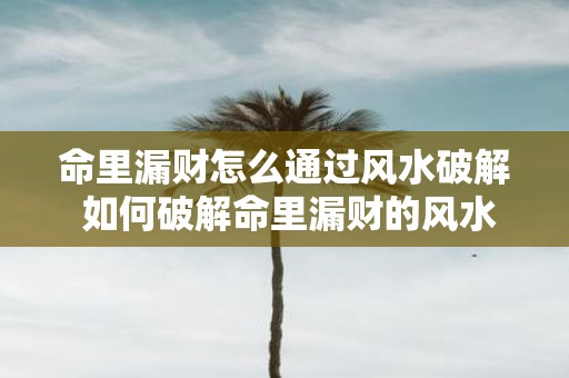 命里漏财怎么通过风水破解 如何破解命里漏财的风水