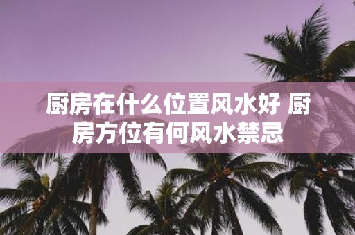 厨房在什么位置风水好 厨房方位有何风水禁忌