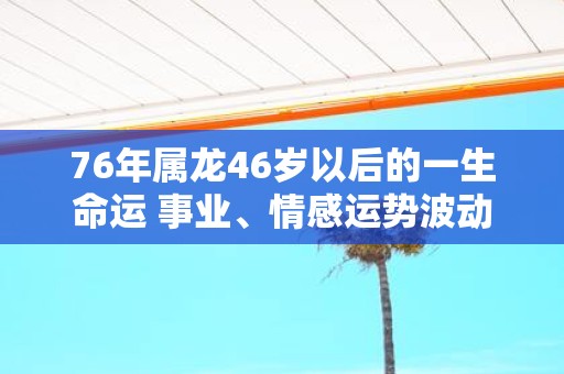 76年属龙46岁以后的一生命运 事业、情感运势波动不安