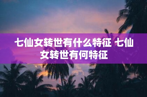 七仙女转世有什么特征 七仙女转世有何特征
