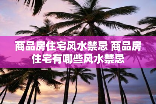 商品房住宅风水禁忌 商品房住宅有哪些风水禁忌