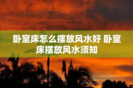 卧室床怎么摆放风水好 卧室床摆放风水须知