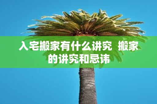 入宅搬家有什么讲究 搬家的讲究和忌讳