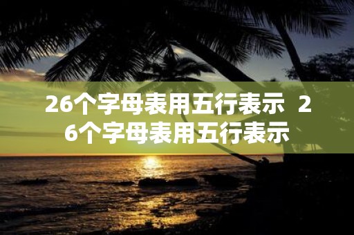 26个字母表用五行表示 26个字母表用五行表示