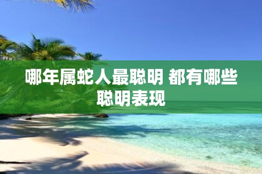 哪年属蛇人最聪明 都有哪些聪明表现
