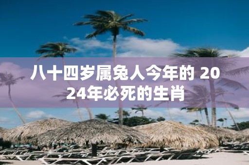 八十四岁属兔人今年的 2025年必死的生肖
