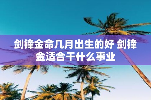 剑锋金命几月出生的好 剑锋金适合干什么事业