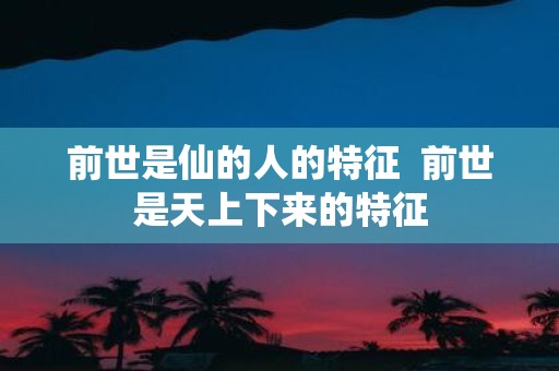 前世是仙的人的特征 前世是天上下来的特征