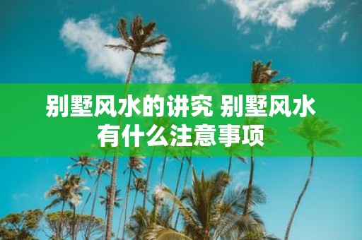 别墅风水的讲究 别墅风水有什么注意事项