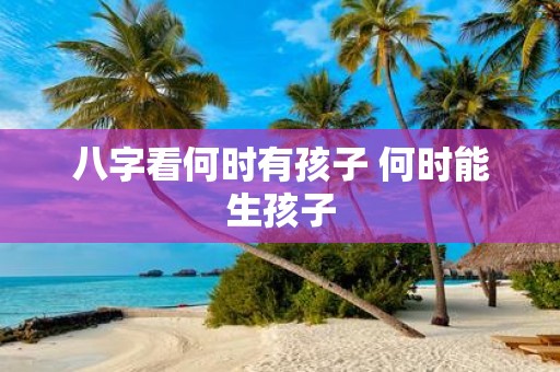 八字看何时有孩子 何时能生孩子