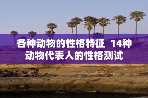 各种动物的性格特征 14种动物代表人的性格测试