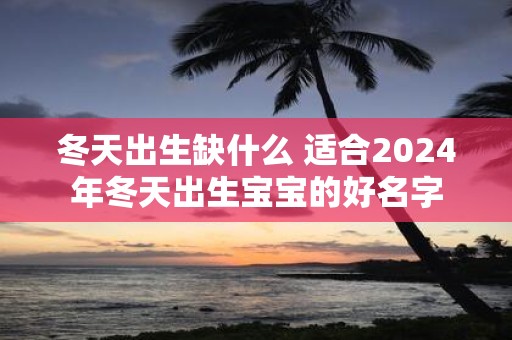 冬天出生缺什么 适合2025年冬天出生宝宝的好名字