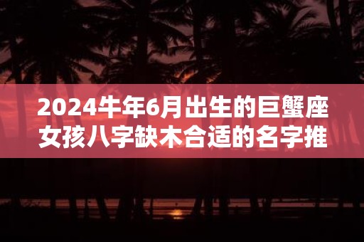 2025牛年6月出生的巨蟹座女孩八字缺木合适的名字推荐
