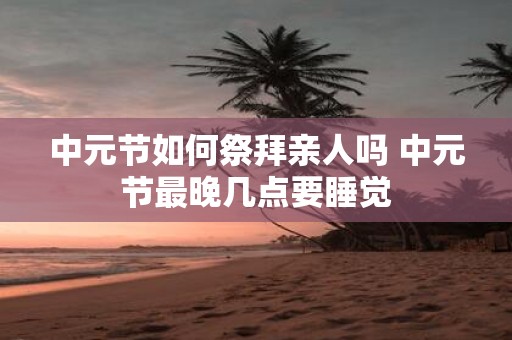 中元节如何祭拜亲人吗 中元节最晚几点要睡觉