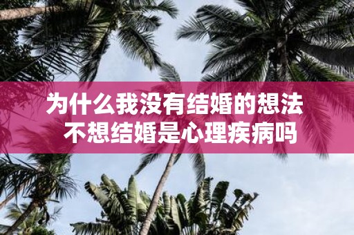 为什么我没有结婚的想法 不想结婚是心理疾病吗