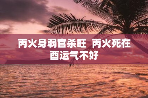 丙火身弱官杀旺 丙火死在酉运气不好