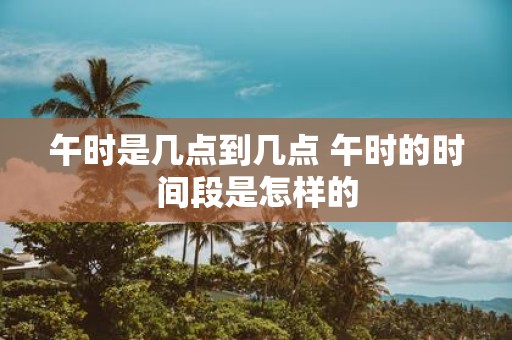 午时是几点到几点 午时的时间段是怎样的