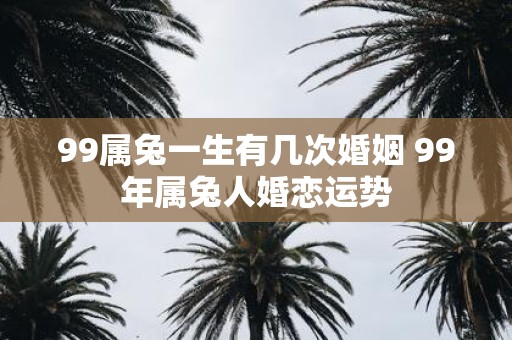 99属兔一生有几次婚姻 99年属兔人婚恋运势