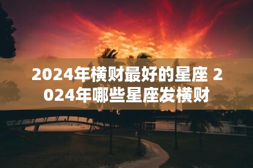 2025年横财最好的星座 2025年哪些星座发横财