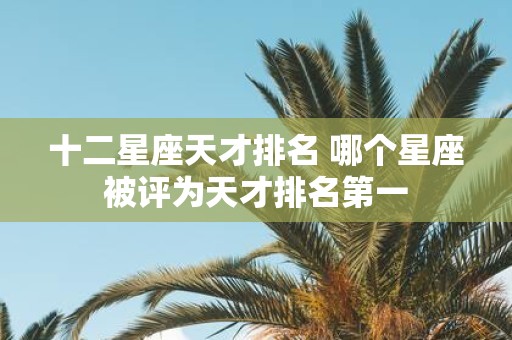 十二星座天才排名 哪个星座被评为天才排名第一