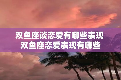 双鱼座谈恋爱有哪些表现 双鱼座恋爱表现有哪些